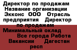 Директор по продажам › Название организации ­ Экконс, ООО › Отрасль предприятия ­ Директор по продажам › Минимальный оклад ­ 120 000 - Все города Работа » Вакансии   . Дагестан респ.